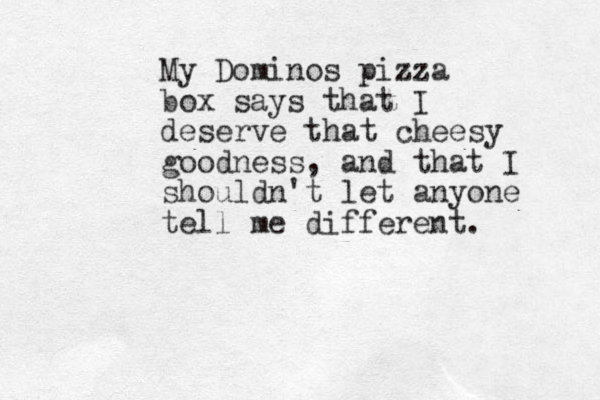 My Dominos pizza box says that I deserve that cheesy goodness, and that I shouldn't let anyone tell me different. 