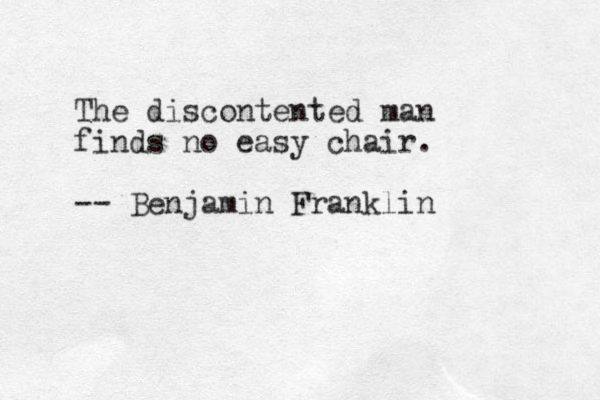 The discontented man finds no easy chair. -- Benjamin Franklin 