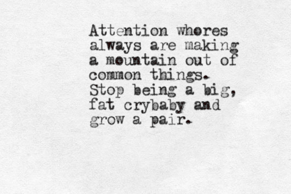 Attention whores always are making a mountain out of common things. Stop being a big, fat crybaby and grow a pair. 