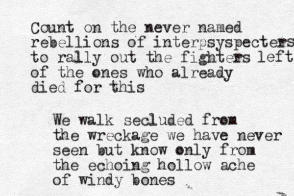 Count on the never named rebellions of interpsyspecter to rally out the fighters of the ones who already died for this s left We walk secluded from the wreckage we have never seen but know only from the echoing hollow ache of windy bones