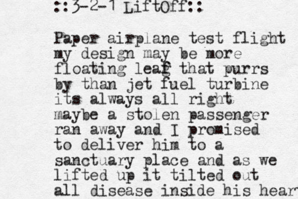 Paper airplane test flight my design may be more floating leag f f that purrs by than jet fuel turbine its always all right maybe a stolen passenger ran away and I promised to deliver him to a sanctuary place and as we lifted up it tilted out all disease inside his heart ::3-2-1 LiftOff::