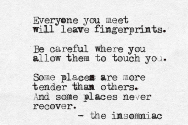 Everyone you meet will leave fingerprints. Be careful where you allow them to touch you. Some places are more tender than others. And some places never recover. - the insomniac 