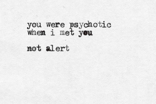 you were psychotic when i met you not alert