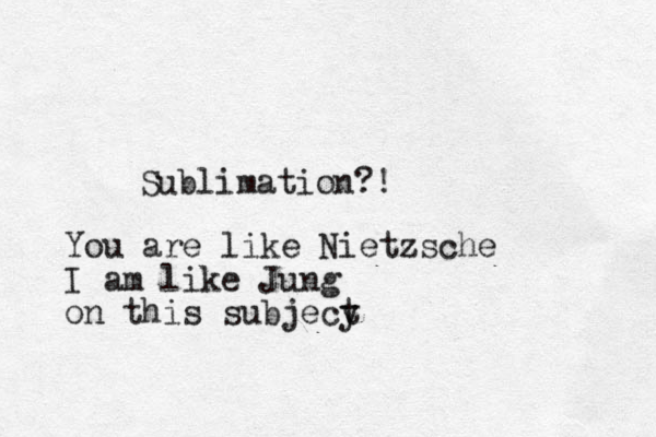 Sublimation?! You are like Nietzsche I am like Jung on this subjecy t