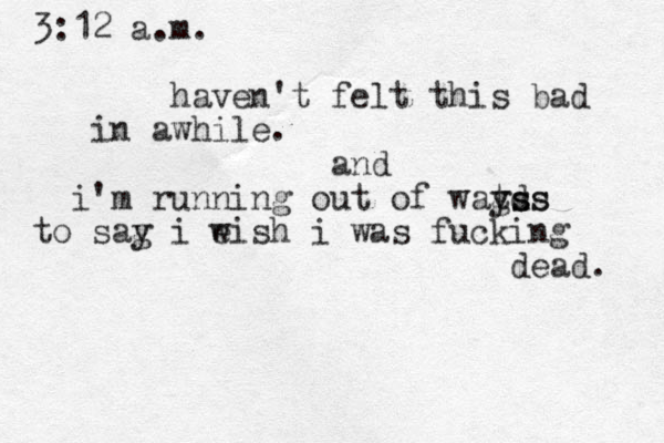 3:12 a.m. haven't felt this bad in awhile. and i'm running out of wagd t yss ss to sag y i eish w i was fucking dead. 