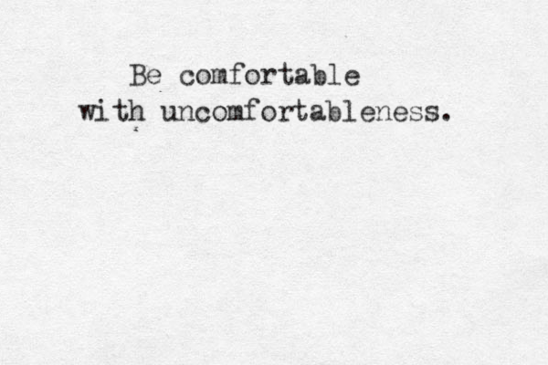 Be comfortable with uncomfortableness . 