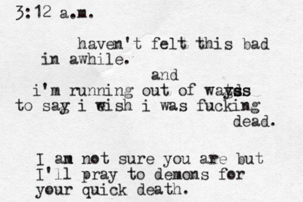 3:12 a.m. haven't felt this bad in awhile. and i'm running out of wagd t yss ss to sag y i eish w i was fucking dead. I an m not sure you are but I'll pray to demons for your quick death.