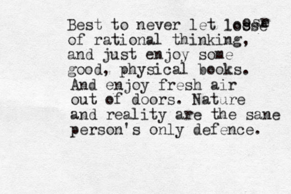 Best to never let lose of rational thinking, and just enjoy some good, physical books. And enjoy fresh air out of doors. Nature and reality are the sane person's only defence. osr e loose 