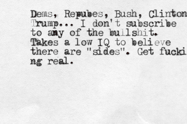 Dems, Repubes, Bush, Clinton Trump... I don't subscribe to any of the bullshit. Takes a low IQ to believe there are "sides". Get fucking ng real.