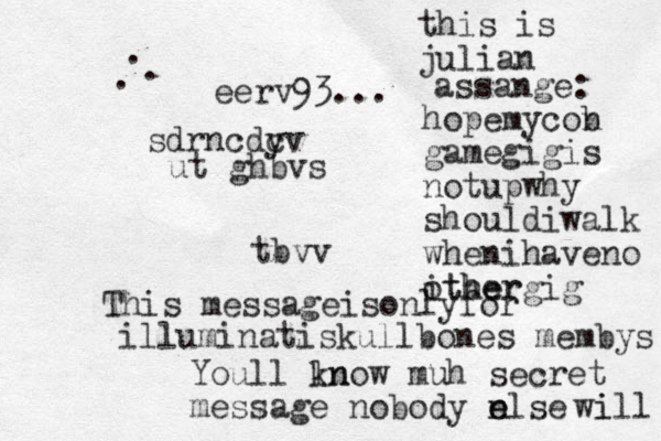 sdrncdy cv ut ghbvs tbvv This messageisonlyfor illuminatiskullbones membys Youll ln know muh secret message nobody n else e wi ill eerv93... . . . this is julian assange: hopemycob n gamegigis notupwhy shouldiwalk when ihaveno ither othergig 