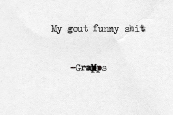 My gout funny shit -Grmp am M M ps
