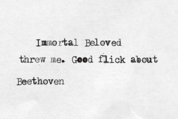 Immortal Beloved threw me. Good flick about Beethoven