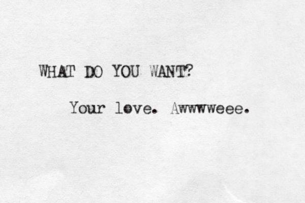 WHAT DO YOU WANT? Your love. Awwwweee. 