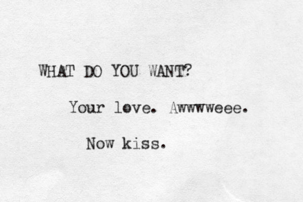 WHAT DO YOU WANT? Your love. Awwwweee. Now kiss.