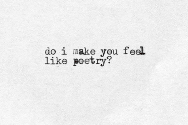 do i make you feel like poetry?