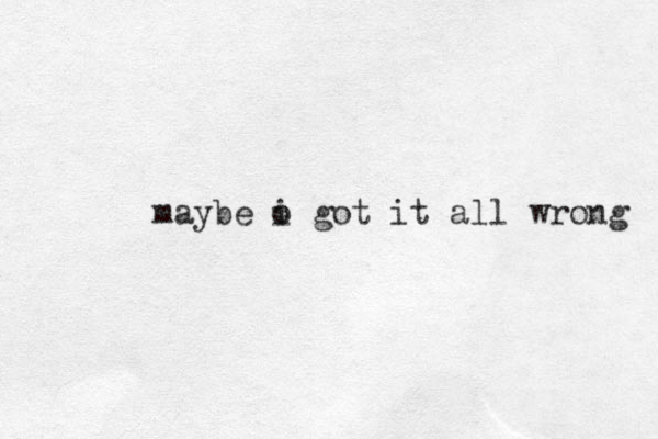 maybe o i got it all wrong 