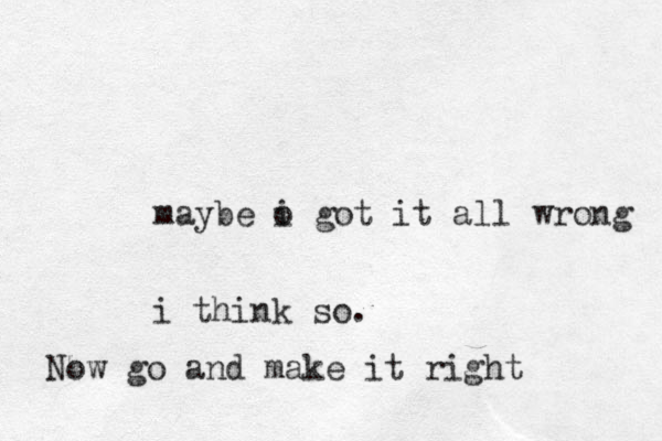 maybe o i got it all wrong i think so. Now go and make it right 