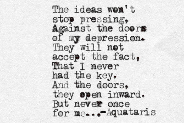 The ideas won't stop pressing, ag Against the doors of my depression. They will not accept the fact, That I never had the key. And the doors, they open inward. But never once for me... - - -Aquataris 
