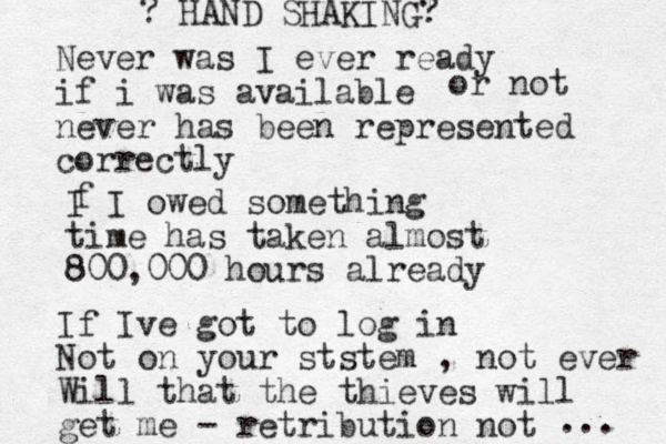 Never was I ever ready if i was available never has been represented correctly or not I I owed something time has taken almost 800,000 hours already f If Ive got to log in Not on your ststem , not ever Will that the thieves will get me - retribution not ? HAND SHAKING? ... 