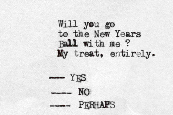 Will you go to the New Years Ball with me ? My treat, entirely. --- YES ---- NO ---- PERHAPS 