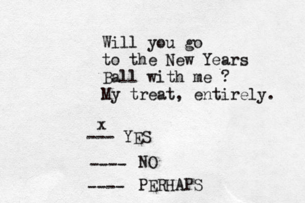 Will you go to the New Years Ball with me ? My treat, entirely. --- YES ---- NO ---- PERHAPS x 