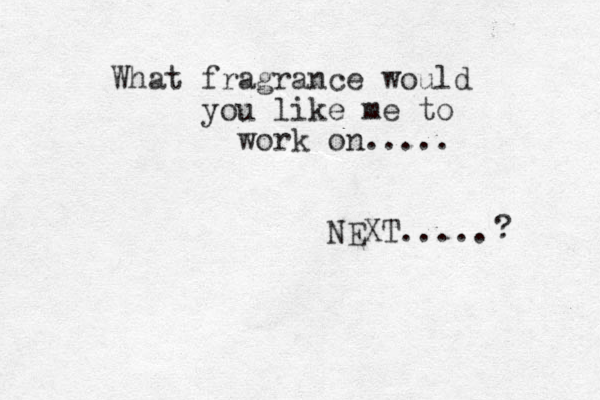What fragrance would you like me to work on..... NEXT..... ? 