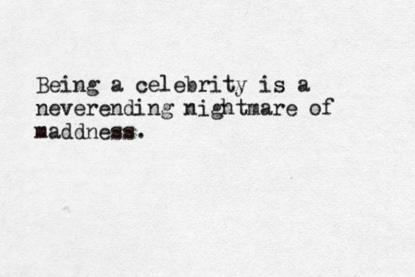 Being a celebrity is a neverending nightmare of maddness. 