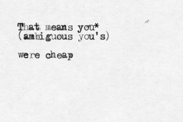 That means you* (ambiguous you's) were cheap