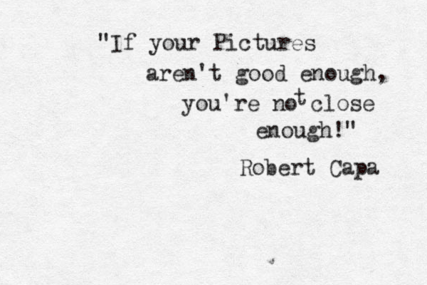 "If your Pictures aren't good enough, you're no close t enough!" Robert Capa 