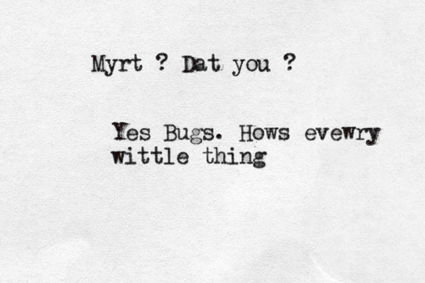 Myrt ? Dat you ? Yes Bugs. Hows evewry wittle thing