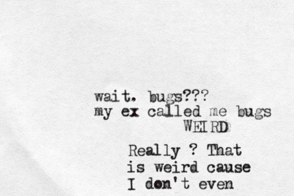 wait. bugs??? my ex called me bugs WEIRD Really ? That is weird cause I don't even 