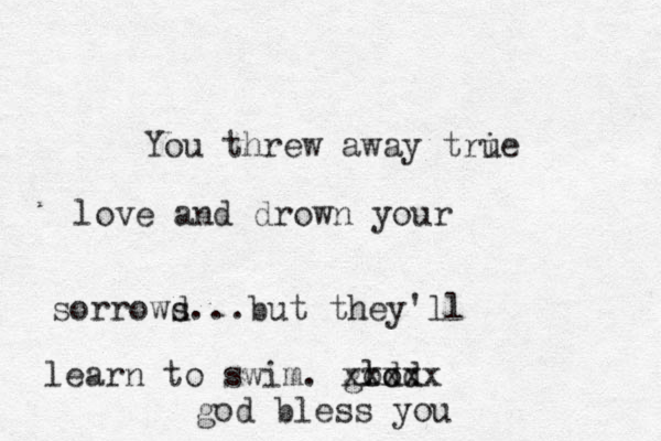 You threw away trie u love and drown your sorrowd s...but they'll learn to swim. glod od xxxxx god bless you 