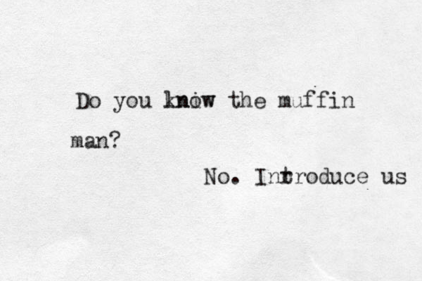 Do you lniw know the muffin man? No. Inr troduce us 