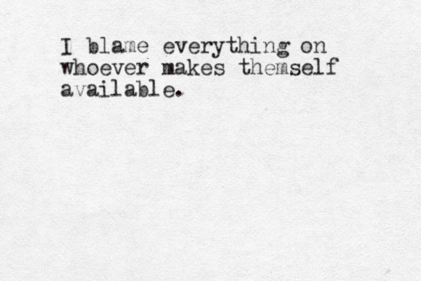 I blame everything on whoever makes themself available. 