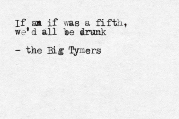 If an if was a fifth, we'd all be drunk - the Big Tymers
