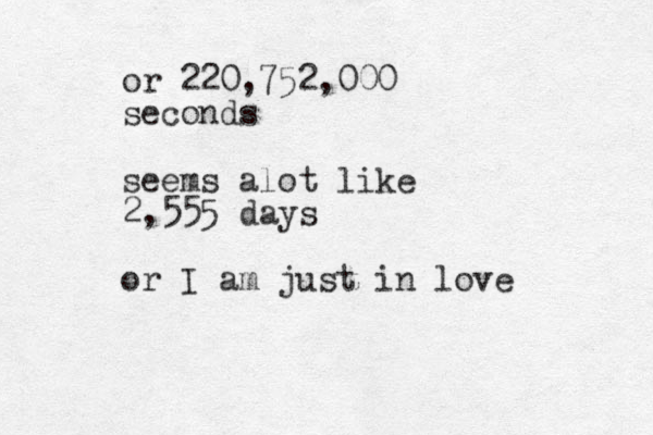 or 220,752,000 seconds seems alot like 2,555 days or I am just in love