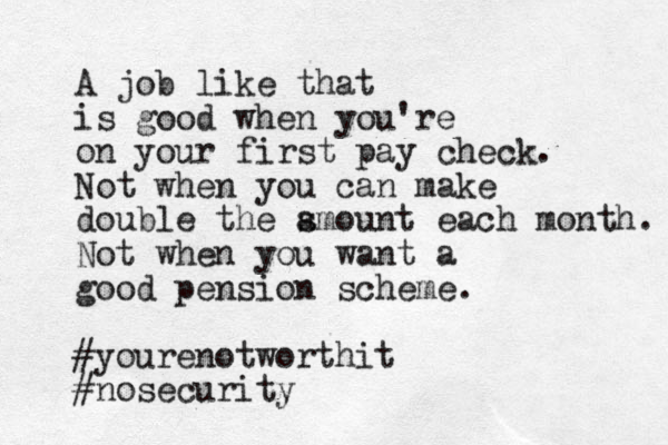 A job like that is good when you're on your first pay check. Not when you can make double the s amount each month. Not when you want a good pension scheme. #yourenotworthit #nosecurity
