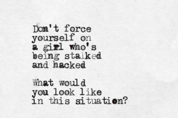 Don't force yourself on a girl who's being stalked and hacked What would you look like in this situation?