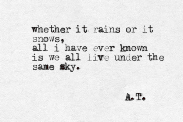 whether it rains or it snows, all i have ever known is we all live under the same sky. A.T. 