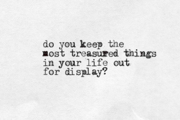 do you keep the most treasured things in your life out for display?