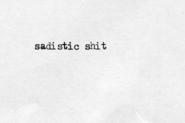 sadistic shit