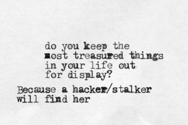 do you keep the most treasured things in your life out for display? Because a hacker/stalker will find her