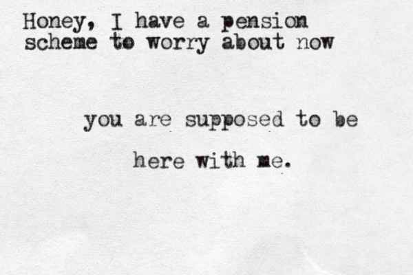 you are supposed to be here with me. Honey, I have a pension scheme to worry about now