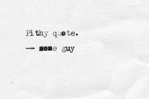 Pithy quote. -- some guy 