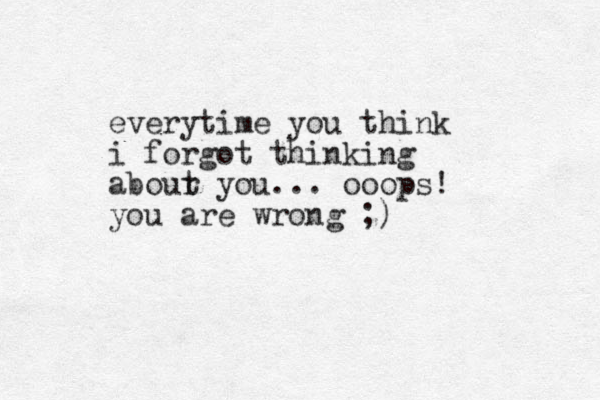 everytime you think i forgot thinking abour t you... ooops! you are wrong ;)
