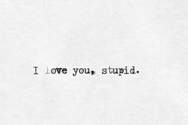 I love you, stupid. 