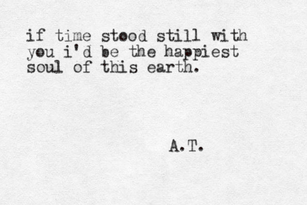 if time stood still with you i'd be the happiest soul of this earth. A.T.