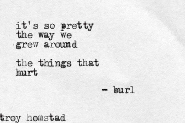 it's so pretty the way we grew around the things that hurt - burl troy homstad