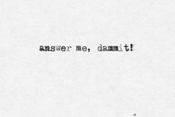 answer me, dammit! 
