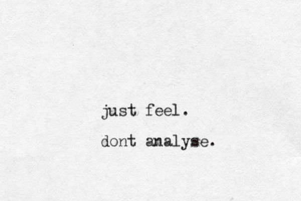 just feel. dont analyse.